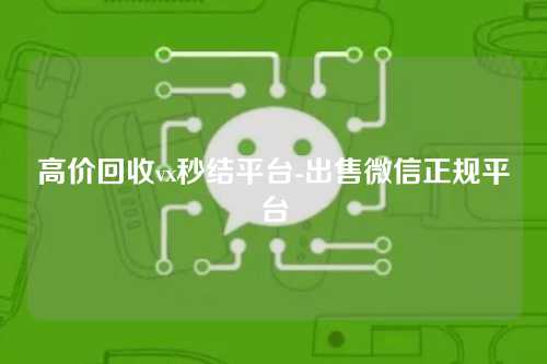 高价回收vx秒结平台-出售微信正规平台