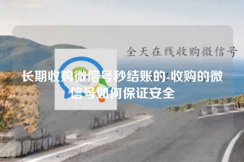 长期收购微信号秒结账的-收购的微信号如何保证安全