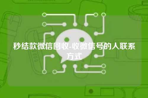 秒结款微信回收-收微信号的人联系方式