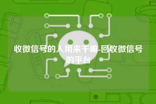收微信号的人用来干嘛-回收微信号的平台