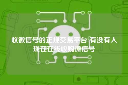 收微信号的正规交易平台-有没有人现在在线收购微信号