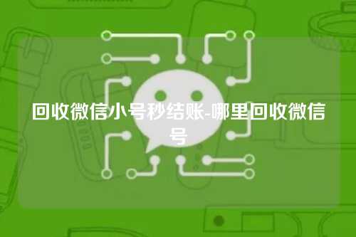 回收微信小号秒结账-哪里回收微信号