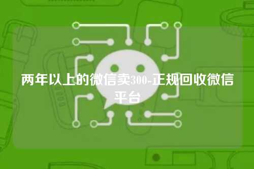 两年以上的微信卖300-正规回收微信平台