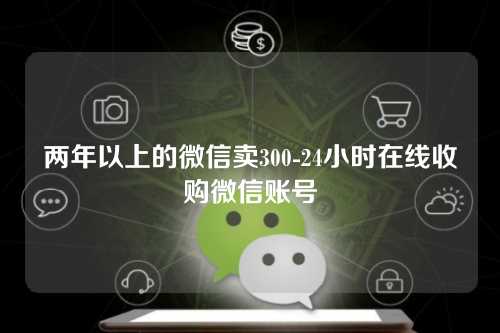 两年以上的微信卖300-24小时在线收购微信账号