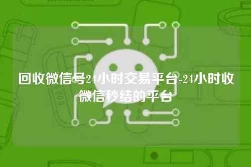 回收微信号24小时交易平台-24小时收微信秒结的平台