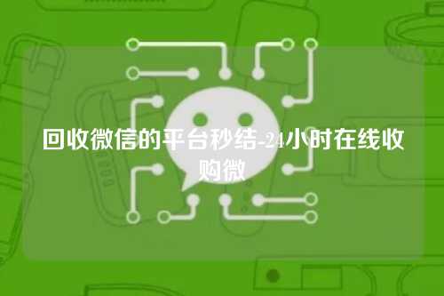 回收微信的平台秒结-24小时在线收购微