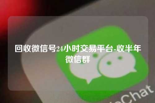 回收微信号24小时交易平台-收半年微信群