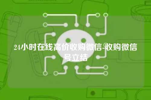 24小时在线高价收购微信-收购微信号立结