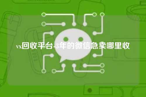 vx回收平台-3年的微信急卖哪里收