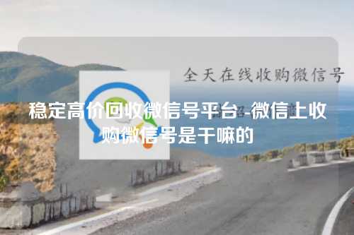 稳定高价回收微信号平台 -微信上收购微信号是干嘛的