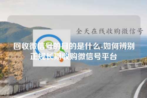 回收微信号的目的是什么-如何辨别正规长期收购微信号平台