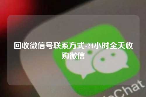 回收微信号联系方式-24小时全天收购微信