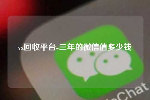 vx回收平台-三年的微信值多少钱