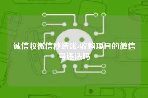 诚信收微信秒结账-收购项目的微信号违法吗