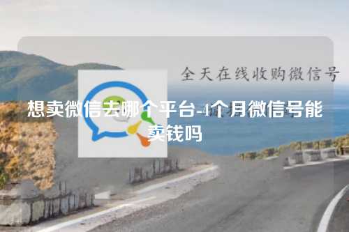 想卖微信去哪个平台-4个月微信号能卖钱吗