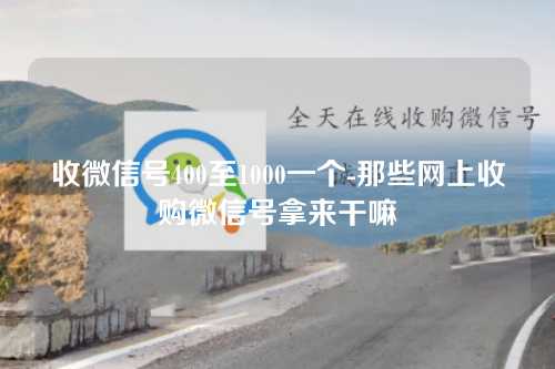 收微信号400至1000一个-那些网上收购微信号拿来干嘛