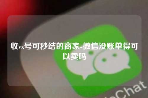 收vx号可秒结的商家-微信没账单得可以卖吗