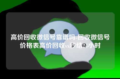 高价回收微信号靠谱吗-回收微信号价格表高价回收vx秒结24小时