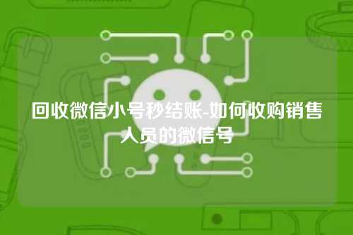 回收微信小号秒结账-如何收购销售人员的微信号
