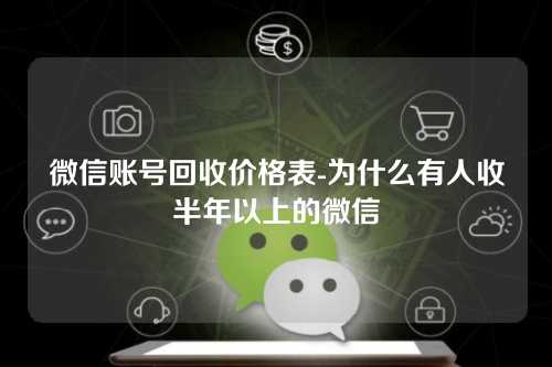 微信账号回收价格表-为什么有人收半年以上的微信