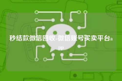 秒结款微信回收-微信账号买卖平台app