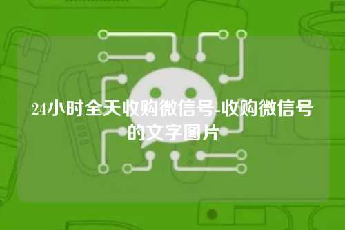24小时全天收购微信号-收购微信号的文字图片