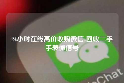 24小时在线高价收购微信-回收二手手表微信号