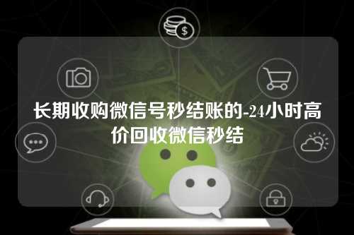 长期收购微信号秒结账的-24小时高价回收微信秒结