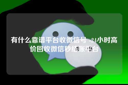 有什么靠谱平台收微信号 -24小时高价回收微信秒结账平台
