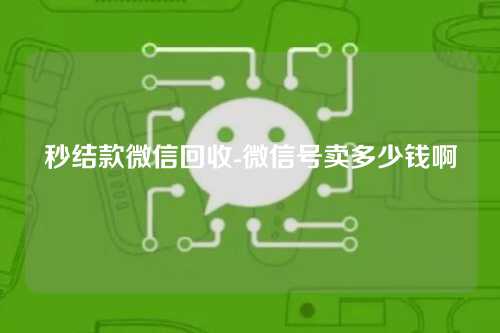 秒结款微信回收-微信号卖多少钱啊