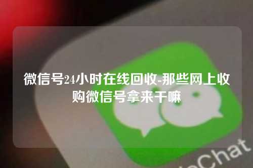 微信号24小时在线回收-那些网上收购微信号拿来干嘛