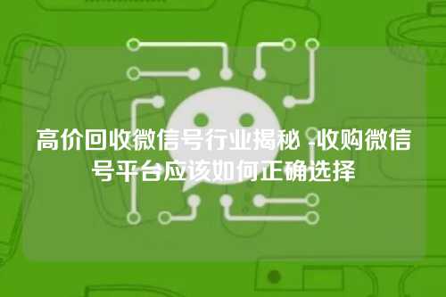 高价回收微信号行业揭秘 -收购微信号平台应该如何正确选择