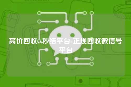 高价回收vx秒结平台-正规回收微信号平台