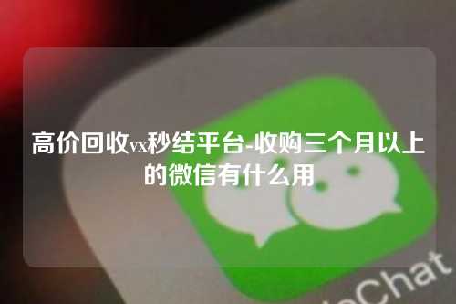 高价回收vx秒结平台-收购三个月以上的微信有什么用