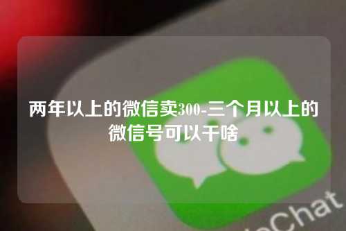 两年以上的微信卖300-三个月以上的微信号可以干啥