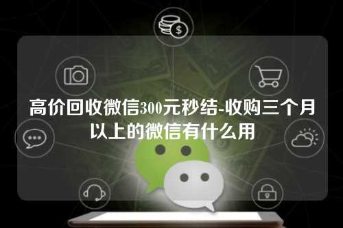 高价回收微信300元秒结-收购三个月以上的微信有什么用
