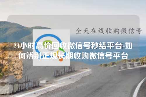 24小时高价回收微信号秒结平台-如何辨别正规长期收购微信号平台