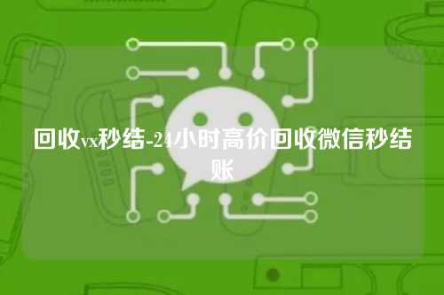 回收vx秒结-24小时高价回收微信秒结账