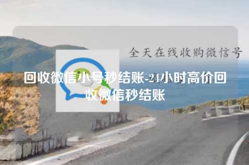 回收微信小号秒结账-24小时高价回收微信秒结账