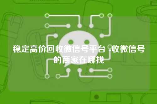 稳定高价回收微信号平台 -收微信号的商家在哪找