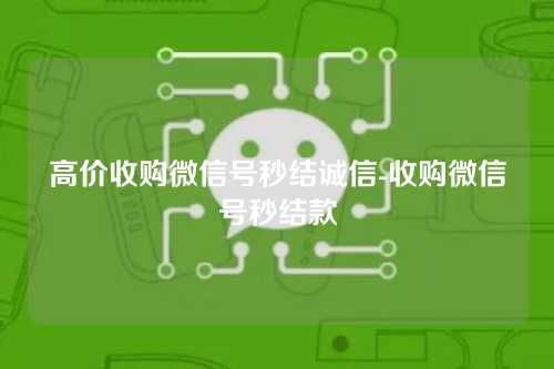 高价收购微信号秒结诚信-收购微信号秒结款