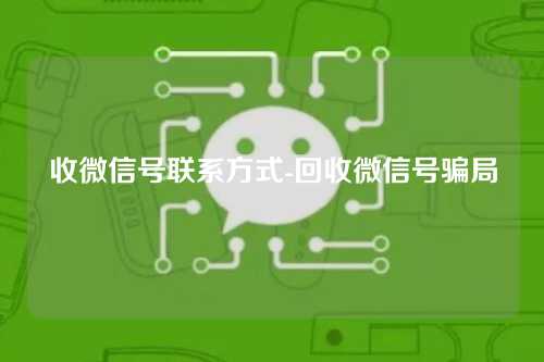 收微信号联系方式-回收微信号骗局