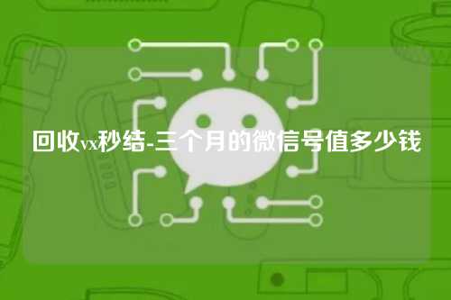 回收vx秒结-三个月的微信号值多少钱