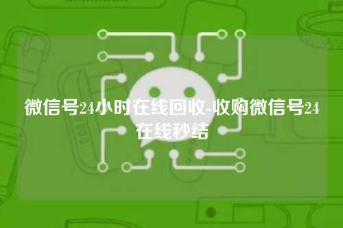 微信号24小时在线回收-收购微信号24在线秒结