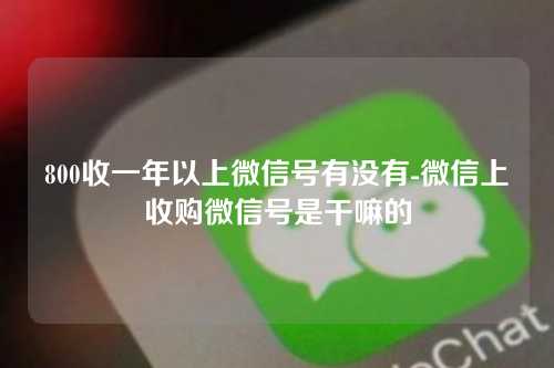 800收一年以上微信号有没有-微信上收购微信号是干嘛的