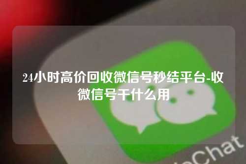 24小时高价回收微信号秒结平台-收微信号干什么用