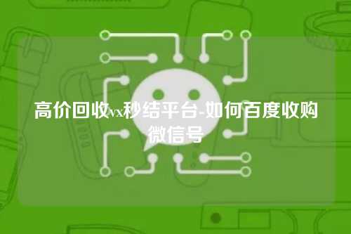高价回收vx秒结平台-如何百度收购微信号