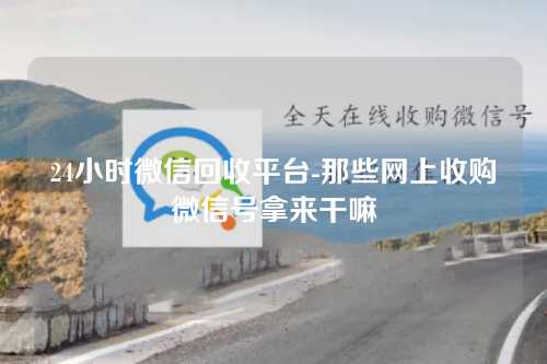 24小时微信回收平台-那些网上收购微信号拿来干嘛