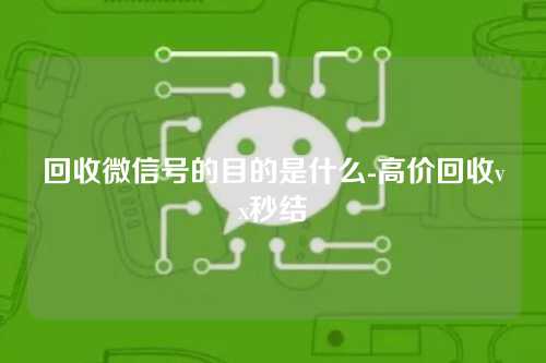 回收微信号的目的是什么-高价回收vx秒结