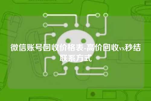 微信账号回收价格表-高价回收vx秒结联系方式